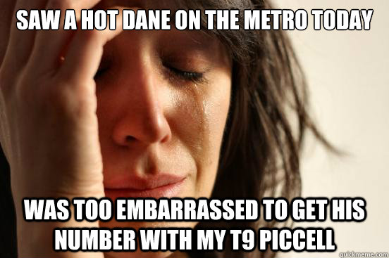 Saw a hot Dane on the metro today was too embarrassed to get his number with my t9 piccell  First World Problems
