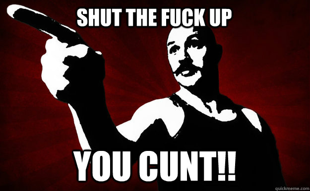 SHUT THE FUCK UP  YOU CUNT!!  