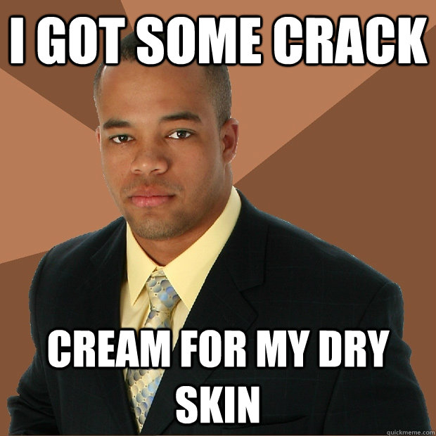 I got some crack cream for my dry skin - I got some crack cream for my dry skin  Successful Black Man