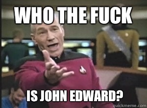 Who the fuck Is john edward?  Annoyed Picard