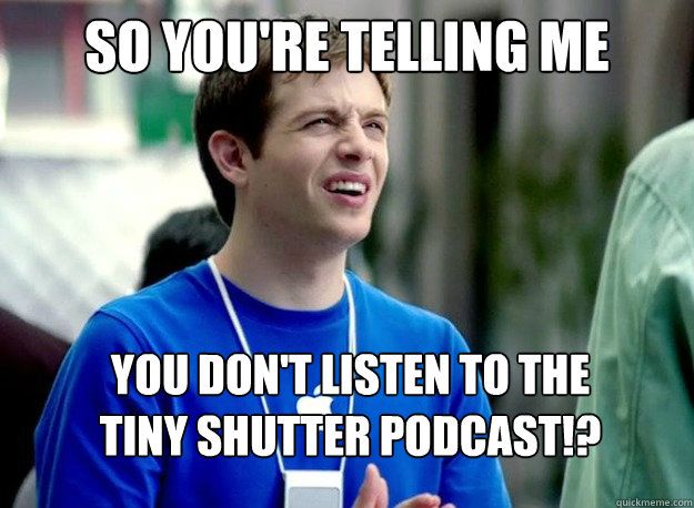 So you're telling me You don't listen to the
Tiny Shutter Podcast!?  Mac Guy