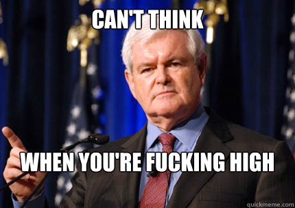 can't think when you're fucking high all the time  Newt gingrich