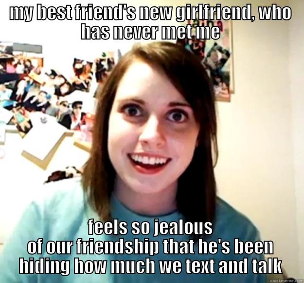 My best friend is a guy. Apparently his girlfriend is the jealous type - MY BEST FRIEND'S NEW GIRLFRIEND, WHO HAS NEVER MET ME FEELS SO JEALOUS OF OUR FRIENDSHIP THAT HE'S BEEN HIDING HOW MUCH WE TEXT AND TALK Overly Attached Girlfriend