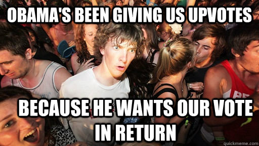 obama's been giving us upvotes because he wants our vote in return  Sudden Clarity Clarence