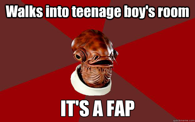 Walks into teenage boy's room IT'S A FAP  Admiral Ackbar Relationship Expert