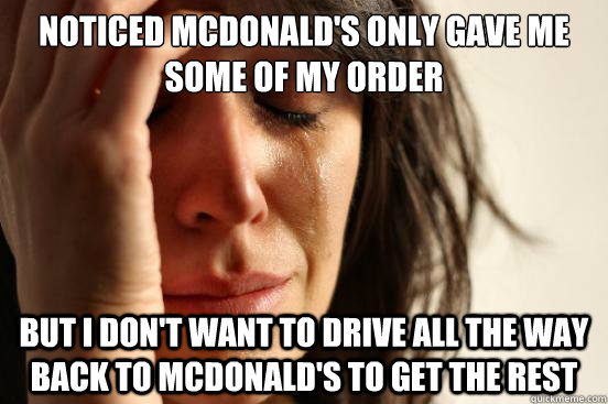 noticed Mcdonald's only gave me some of my order but I don't want to drive all the way back to Mcdonald's to get the rest - noticed Mcdonald's only gave me some of my order but I don't want to drive all the way back to Mcdonald's to get the rest  First World Problems