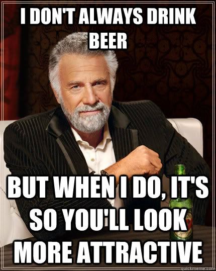 I don't always drink beer but when i do, it's so you'll look more attractive  The Most Interesting Man In The World