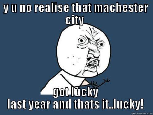 Y U NO REALISE THAT MACHESTER CITY  GOT LUCKY LAST YEAR AND THAT'S IT..LUCKY! Y U No