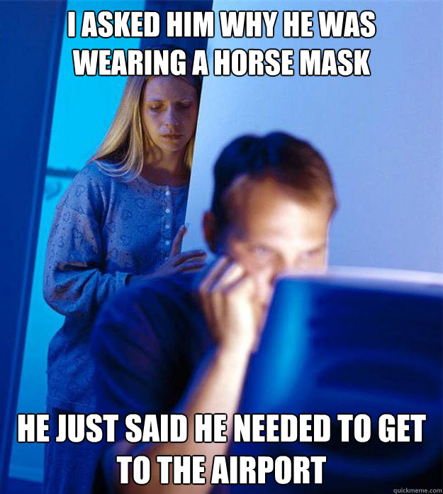 I asked him why he was wearing a horse mask he just said he needed to get to the airport  Redditors Wife
