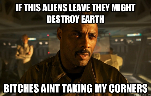 If this Aliens leave they might destroy Earth Bitches aint taking my Corners  Captain Stringer Bell