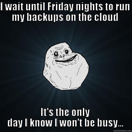 I WAIT UNTIL FRIDAY NIGHTS TO RUN MY BACKUPS ON THE CLOUD IT'S THE ONLY DAY I KNOW I WON'T BE BUSY... Forever Alone