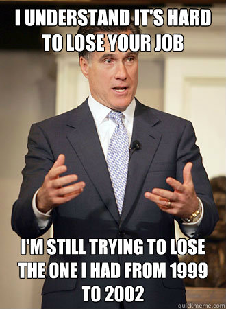 I understand it's hard to lose your job I'm still trying to lose the one I had from 1999 to 2002 - I understand it's hard to lose your job I'm still trying to lose the one I had from 1999 to 2002  Relatable Romney