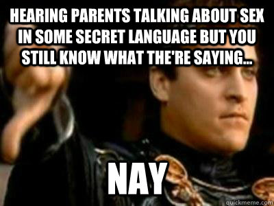 Hearing parents talking about sex in some secret language but you still know what the're saying... Nay  Downvoting Roman