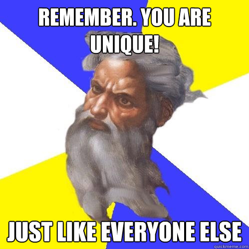 REMEMBER. you are unique! Just like everyone else  Advice God
