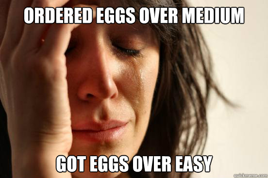 ordered eggs over medium got eggs over easy  First World Problems