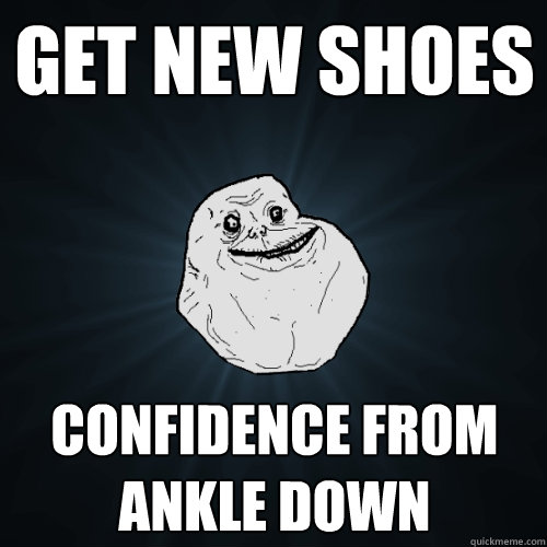 Get new shoes confidence from ankle down  Forever Alone