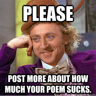 please post more about how much your poem sucks.  - please post more about how much your poem sucks.   Condescending Wonka