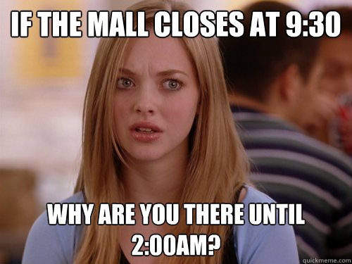 If the mall closes at 9:30 Why are you there until 2:00am?  MEAN GIRLS KAREN