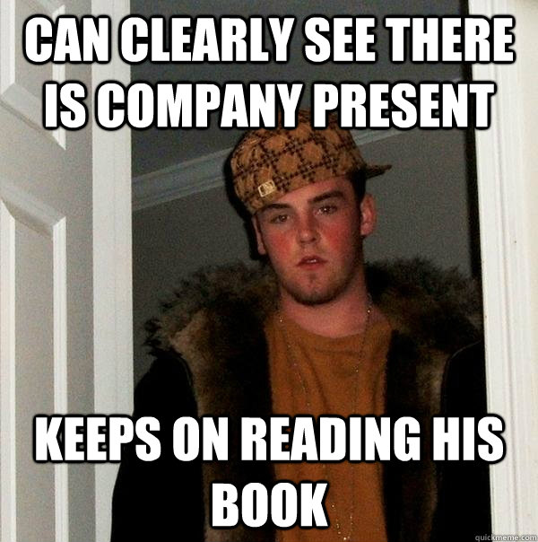 Can clearly see there is company present Keeps on reading his book  Scumbag Steve