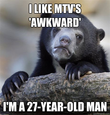I LIKE MTV'S 'AWKWARD' I'M A 27-YEAR-OLD MAN - I LIKE MTV'S 'AWKWARD' I'M A 27-YEAR-OLD MAN  Confession Bear