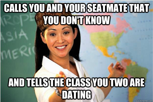 calls you and your seatmate that you don't know and tells the class you two are dating  Scumbag Teacher