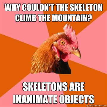 Why couldn't the skeleton climb the mountain? skeletons are inanimate objects  Anti-Joke Chicken