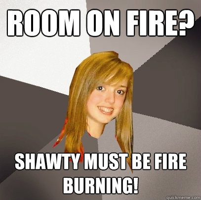 Room on Fire? Shawty must be fire burning! - Room on Fire? Shawty must be fire burning!  Musically Oblivious 8th Grader
