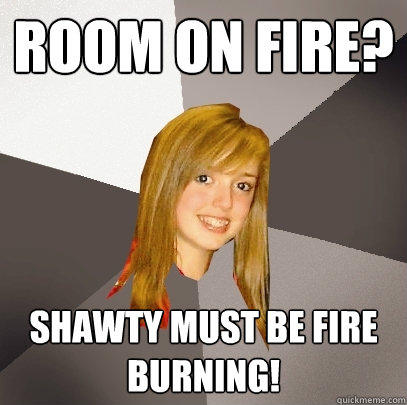 Room on Fire? Shawty must be fire burning!  Musically Oblivious 8th Grader