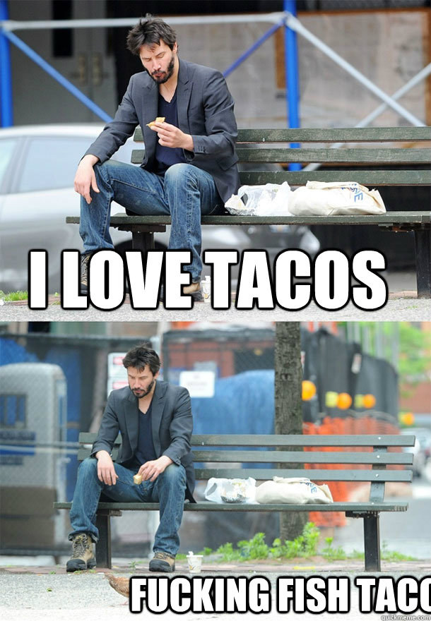 I love tacos fucking fish taco  Sad Keanu