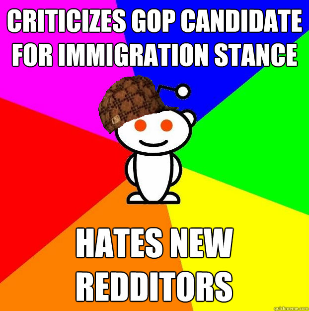 Criticizes GOP Candidate for immigration stance  Hates new redditors  Scumbag Redditor