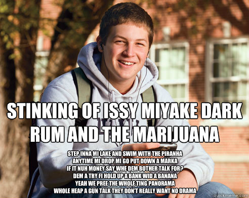 Stinking of issy miyake dark rum and the marijuana
 Step inna mi lake and swim with the piranha
Anytime mi﻿ drop mi go put down a marka
If it nuh money say whe dem bother talk for?
Dem a try fi hold up a bank wid a banana
Yeah we pree the whole tin  College Freshman
