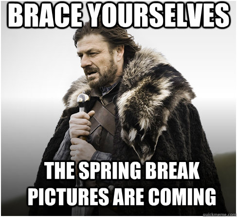 brace yourselves The spring break pictures are coming  Imminent Ned better
