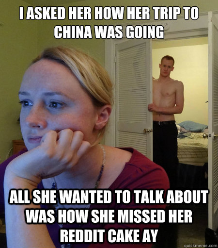I asked her how her trip to China was going All she wanted to talk about was how she missed her reddit cake ay - I asked her how her trip to China was going All she wanted to talk about was how she missed her reddit cake ay  Misc