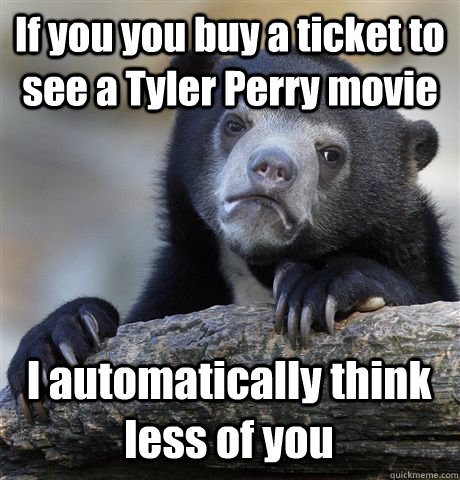 If you you buy a ticket to see a Tyler Perry movie I automatically think less of you  Confession Bear