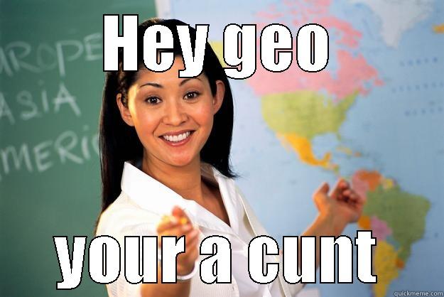 HEY GEO YOUR A CUNT Unhelpful High School Teacher