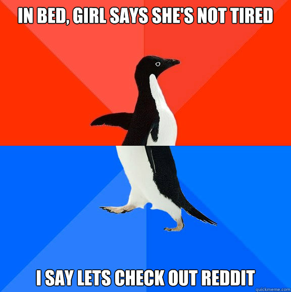 In bed, Girl says she's not tired  I say lets check out reddit   Socially Awesome Awkward Penguin