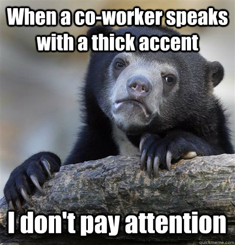 When a co-worker speaks with a thick accent I don't pay attention  Confession Bear