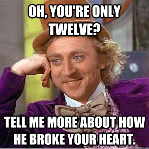 Oh, you're only twelve? Tell me more about how he broke your heart.  Condescending Willy Wonka