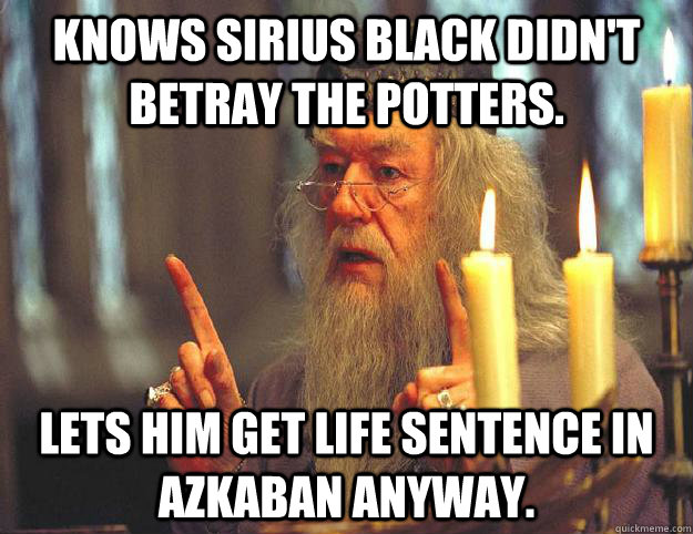 Knows Sirius Black didn't betray the Potters. Lets him get life sentence in Azkaban anyway. - Knows Sirius Black didn't betray the Potters. Lets him get life sentence in Azkaban anyway.  Scumbag Dumbledore