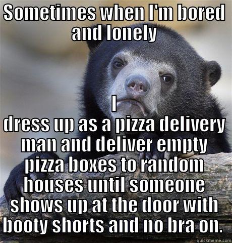 SOMETIMES WHEN I'M BORED AND LONELY I DRESS UP AS A PIZZA DELIVERY MAN AND DELIVER EMPTY PIZZA BOXES TO RANDOM HOUSES UNTIL SOMEONE SHOWS UP AT THE DOOR WITH BOOTY SHORTS AND NO BRA ON.  Confession Bear