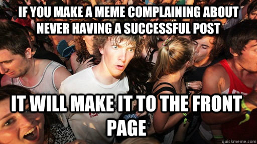 if you make a meme complaining about never having a successful post it will make it to the front page  Sudden Clarity Clarence