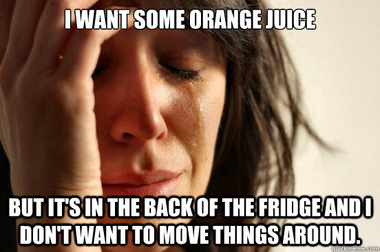 i want some orange juice  but it's in the back of the fridge and i don't want to move things around.  First World Problems