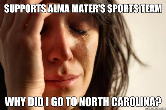 supports alma mater's sports team why did i go to north carolina?  First World Problems