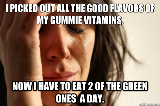 I picked out all the good flavors of my gummie vitamins, now i have to eat 2 of the green ones  a day.  First World Problems