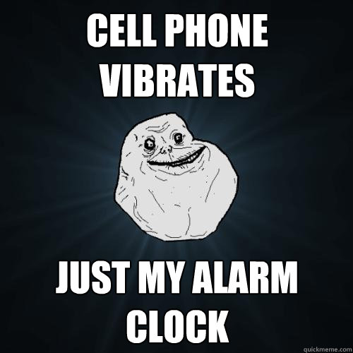 Cell phone vibrates Just my alarm clock  Forever Alone