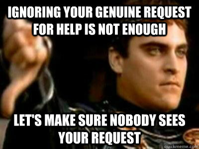 Ignoring your genuine request for help is not enough Let's make sure nobody sees your request  Downvoting Roman