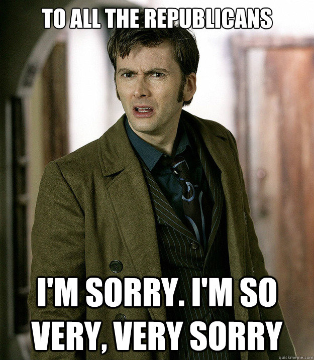 To all the republicans I'm sorry. I'm so very, Very Sorry   Doctor Who
