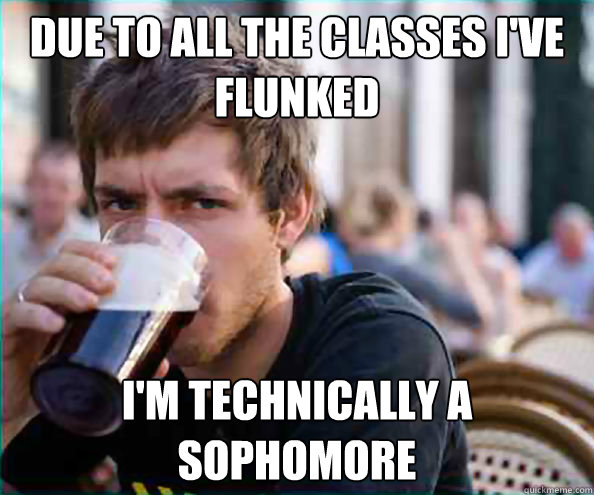 Due to all the classes I've flunked I'm technically a sophomore - Due to all the classes I've flunked I'm technically a sophomore  FUCK YOU, lazy senior