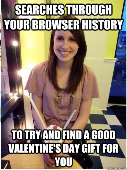 searches through your browser history to try and find a good valentine's day gift for you  Misunderstood Girlfriend