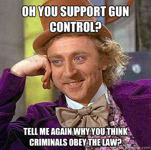 Oh you support gun control? Tell me again why you think criminals obey the law?  Condescending Wonka